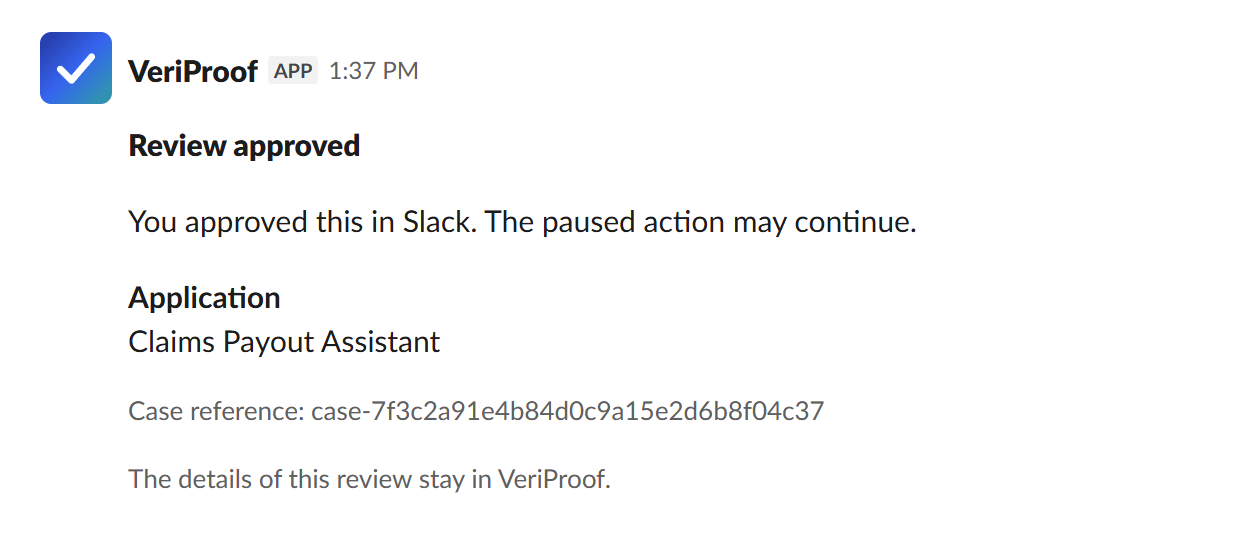 The same VeriProof message in Slack after the reviewer approves, now headed "Review approved". It reads: You approved this in Slack. The paused action may continue. Application: Claims Payout Assistant, the case reference, and a note that the details of this review stay in VeriProof. The buttons are gone.